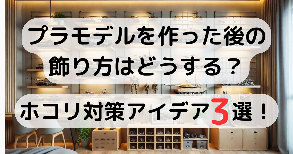 プラモデルを作った後の飾り方はどうする？ホコリ対策アイデア3選！