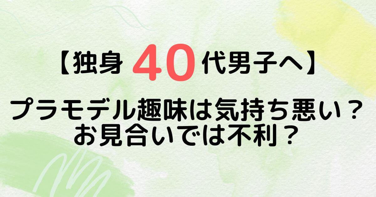 【独身40代男子へ】プラモデル趣味は気持ち悪い？お見合いでは不利？