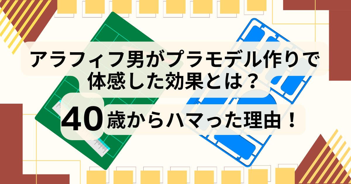 アラフィフ男がプラモデル作りで体感した効果とは？40歳からハマった理由！